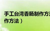 手工台湾香肠制作方法视频（手工台湾香肠制作方法）