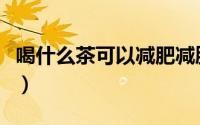 喝什么茶可以减肥减脂肪（喝什么茶可以减肥）