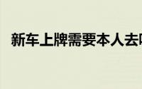 新车上牌需要本人去吗（新车上牌的流程）