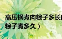 高压锅煮肉粽子多长时间最适合（高压锅煮肉粽子煮多久）