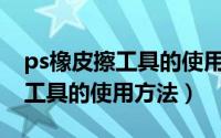 ps橡皮擦工具的使用你学会了吗（PS橡皮擦工具的使用方法）