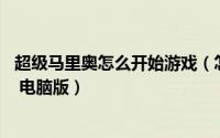 超级马里奥怎么开始游戏（怎么在电脑上玩超级马里奥RUN 电脑版）