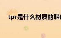tpr是什么材质的鞋底（tpr是什么材质）