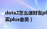 dota2怎么送好友plus会员（DOTA2怎么购买plus会员）