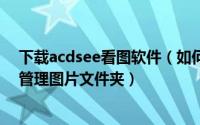 下载acdsee看图软件（如何用ACDSee看图软件快速浏览管理图片文件夹）