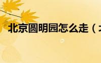 北京圆明园怎么走（北京圆明园怎么游玩）