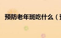 预防老年斑吃什么（预防老年斑吃什么好）