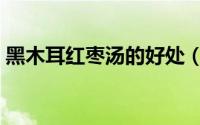黑木耳红枣汤的好处（黑木耳红枣汤的做法）