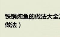 铁锅炖鱼的做法大全及酱料配方（铁锅炖鱼的做法）