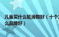 儿童买什么轮滑鞋好（十个方面教你如何挑选儿童轮滑鞋什么品牌好）