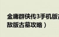 金庸群侠传3手机版古墓派（金庸群侠传3无敌版古墓攻略）
