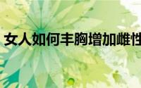 女人如何丰胸增加雌性激素（女人如何丰胸）