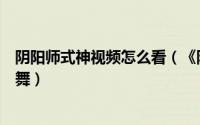 阴阳师式神视频怎么看（《阴阳师》如何打开和观看式神歌舞）