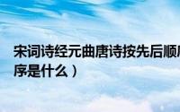 宋词诗经元曲唐诗按先后顺序排列（唐诗元曲宋词诗经的顺序是什么）