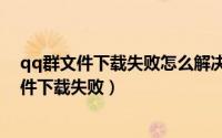 qq群文件下载失败怎么解决（QQ群文件下载不了QQ群文件下载失败）