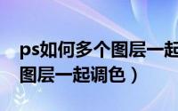 ps如何多个图层一起调色（PS怎么同时多个图层一起调色）