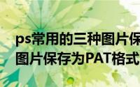 ps常用的三种图片保存格式（将自己做的PS图片保存为PAT格式）