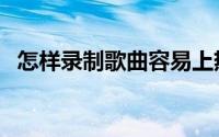 怎样录制歌曲容易上热门（怎样录制歌曲）
