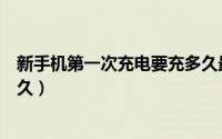 新手机第一次充电要充多久最好（新手机第一次充电要充多久）