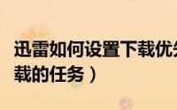 迅雷如何设置下载优先（迅雷怎么设置优先下载的任务）