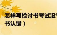 怎样写检讨书考试没考好给老师（怎样写检讨书认错）