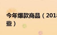 今年爆款商品（2018网红爆款必买单品有哪些）