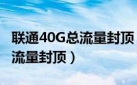 联通40G总流量封顶（联通号码怎么解除40G流量封顶）