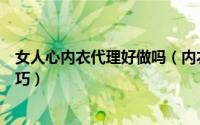 女人心内衣代理好做吗（内衣代理怎么做做好内衣代理的技巧）