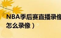 NBA季后赛直播录像（NBA季后赛直播视频怎么录像）