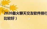 2020最火聊天交友软件排行（2019年用哪些交友聊天软件比较好）