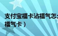 支付宝福卡沾福气怎么用（支付宝怎样使用沾福气卡）