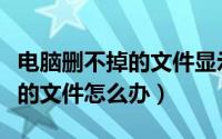 电脑删不掉的文件显示已经打开（电脑删不掉的文件怎么办）