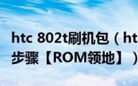 htc 802t刷机包（htc 802w 刷机教程的详细步骤【ROM领地】）