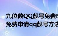 九位数QQ靓号免费申请（怎么申请9位qq号免费申请qq靓号方法）