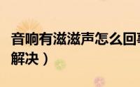 音响有滋滋声怎么回事（音响有滋滋声音如何解决）