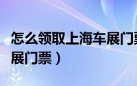 怎么领取上海车展门票积分（怎么领取上海车展门票）