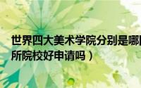 世界四大美术学院分别是哪四个（世界四大美术学院是哪四所院校好申请吗）