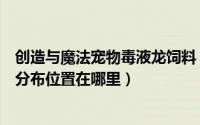 创造与魔法宠物毒液龙饲料（创造与魔法毒液龙吃什么饲料分布位置在哪里）