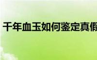 千年血玉如何鉴定真假（千年血玉如何鉴定）