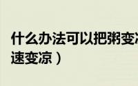什么办法可以把粥变凉变凉凉（怎么让热粥迅速变凉）