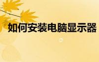 如何安装电脑显示器（如何安装电梯监控）