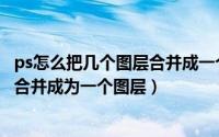 ps怎么把几个图层合并成一个图层（ps如何快速把两个图层合并成为一个图层）
