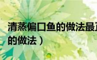清蒸偏口鱼的做法最正宗的做法（清蒸偏口鱼的做法）