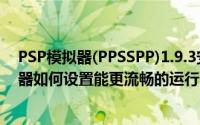 PSP模拟器(PPSSPP)1.9.3安卓中文版（ppsspp psp模拟器如何设置能更流畅的运行）
