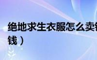绝地求生衣服怎么卖钱（绝地求生衣服怎么卖钱）