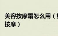 美容按摩霜怎么用（如何使用脸部按摩霜怎么按摩）