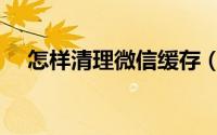 怎样清理微信缓存（怎样清理微信缓存）