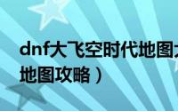 dnf大飞空时代地图大全（dnf大飞空时代全地图攻略）