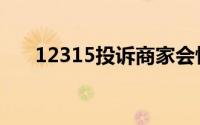12315投诉商家会怕吗（12315投诉）