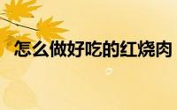 怎么做好吃的红烧肉（怎么做好吃的米饭）